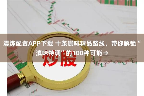 震烨配资APP下载 十条咖啡精品路线，带你解锁“滇味特调”的100种可能→