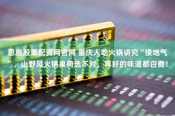 恩施股票配资网官网 重庆人吃火锅讲究“接地气”，山野风火锅桌椅选不对，再好的味道都白费！