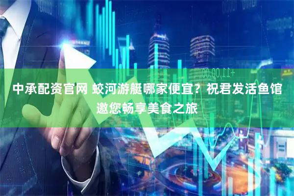 中承配资官网 蛟河游艇哪家便宜？祝君发活鱼馆邀您畅享美食之旅