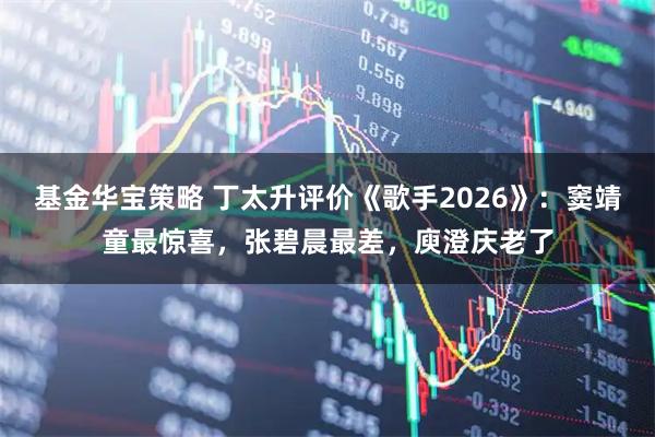 基金华宝策略 丁太升评价《歌手2026》：窦靖童最惊喜，张碧晨最差，庾澄庆老了