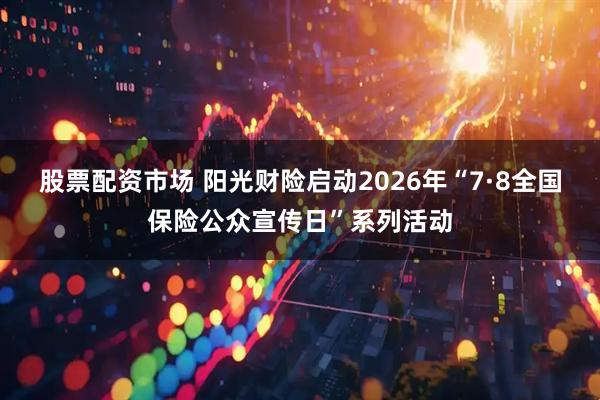 股票配资市场 阳光财险启动2026年“7·8全国保险公众宣传日”系列活动