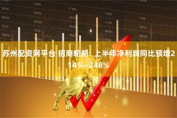 苏州配资网平台 招商轮船: 上半年净利润同比预增214%—248%